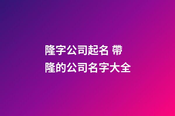 隆字公司起名 帶隆的公司名字大全-第1張-公司起名-玄機(jī)派
